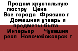 Продам хрустальную люстру › Цена ­ 13 000 - Все города, Фрязино г. Домашняя утварь и предметы быта » Интерьер   . Чувашия респ.,Новочебоксарск г.